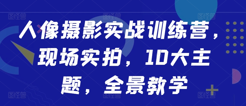 人像摄影实战训练营，现场实拍，10大主题，全景教学-闲赋网