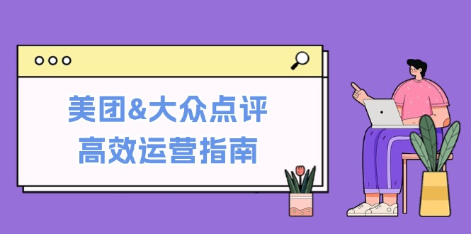 美团&大众点评高效运营指南：从平台基础认知到提升销量的实用操作技巧-闲赋网