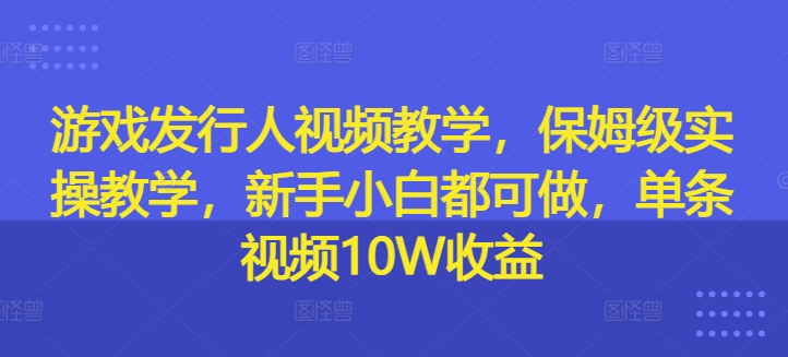 游戏发行人视频教学，保姆级实操教学，新手小白都可做，单条视频10W收益-闲赋网
