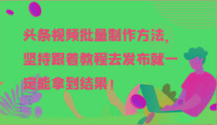 头条视频批量制作方法，坚持跟着教程去发布就一定能拿到结果！-闲赋网
