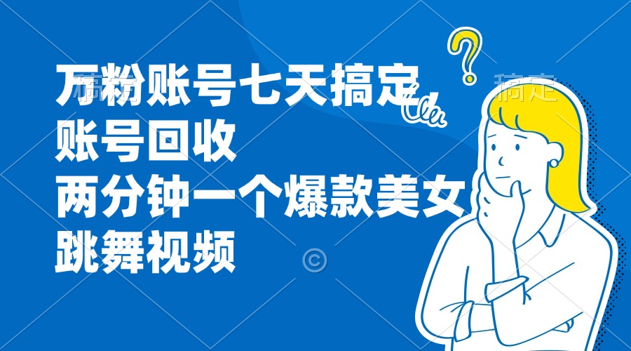 万粉账号七天搞定，账号回收，两分钟一个爆款美女跳舞视频-闲赋网