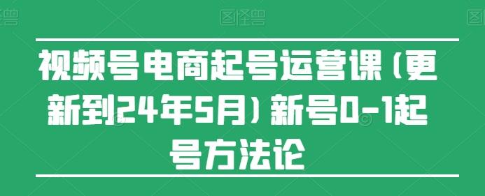 视频号电商起号运营课(更新24年7月)新号0-1起号方法论-闲赋网