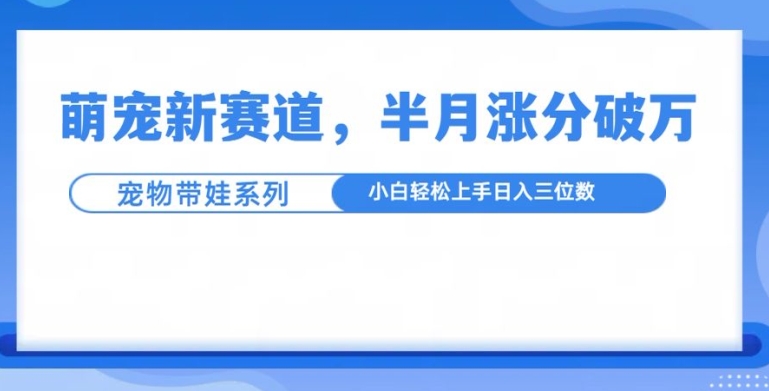 萌宠新赛道，萌宠带娃，半月涨粉10万+，小白轻松入手【揭秘】-闲赋网