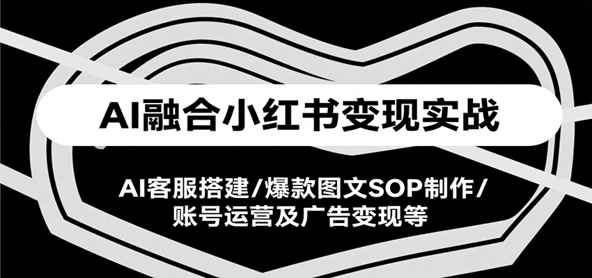 AI融合小红书变现实战课，AI客服搭建/爆款图文SOP制作/账号运营及广告变现等-闲赋网