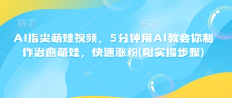 AI指尖萌娃视频，5分钟用AI教会你制作治愈萌娃，快速涨粉(附实操步骤)-闲赋网