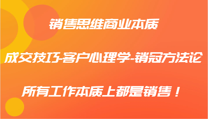 销售思维商业本质-成交技巧-客户心理学-销冠方法论，所有工作本质上都是销售！-闲赋网
