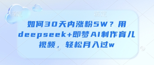 如何30天内涨粉5W？用deepseek+即梦AI制作育儿视频，轻松月入过w-闲赋网