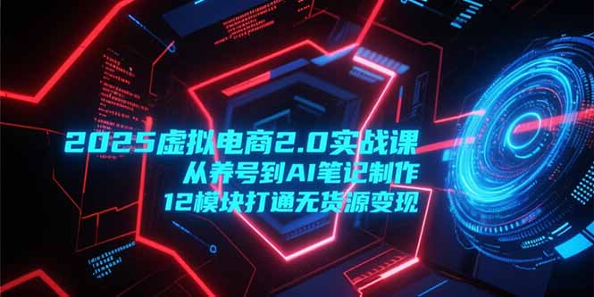 2025虚拟电商2.0实战课，从养号到AI笔记制作，12模块打通无货源变现-闲赋网