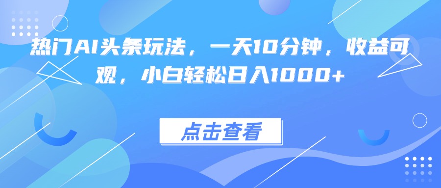 热门AI头条玩法，一天10分钟，收益可观，小白轻松日入1000+-闲赋网