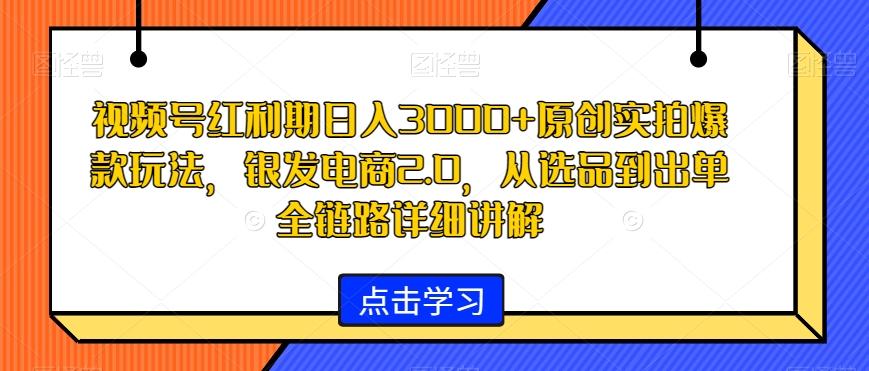 视频号红利期日入3000+原创实拍爆款玩法，银发电商2.0，从选品到出单全链路详细讲解【揭秘】-闲赋网