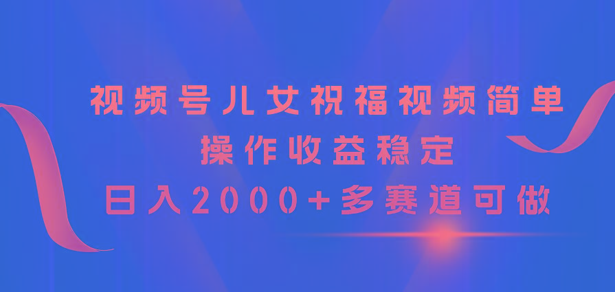 视频号儿女祝福视频，简单操作收益稳定，日入2000+，多赛道可做-闲赋网