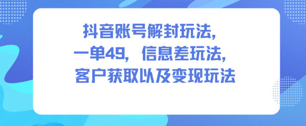 抖音账号解封玩法，一单49，信息差玩法，客户获取以及变现玩法-闲赋网