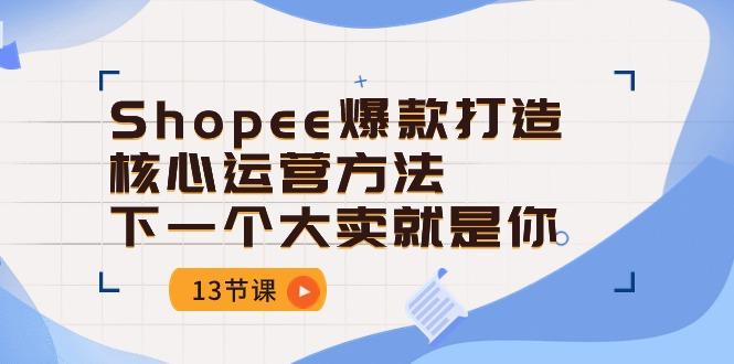 Shopee-爆款打造核心运营方法，下一个大卖就是你(13节课-闲赋网