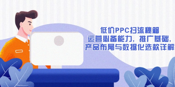 低价PPC扫流秘籍：运营必备能力, 推广基础, 产品布局与数据化选款详解-闲赋网