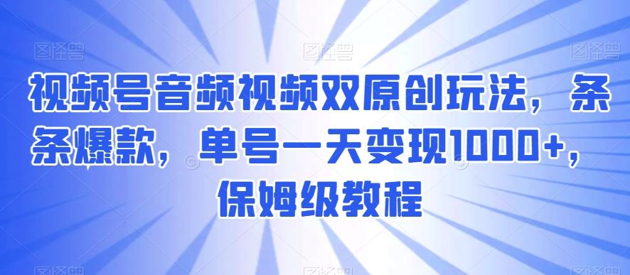 视频号音频视频双原创玩法，条条爆款，单号一天变现1000+，保姆级教程【揭秘】-闲赋网