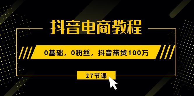 抖音电商教程：0基础，0粉丝，抖音带货100万(27节视频课-闲赋网