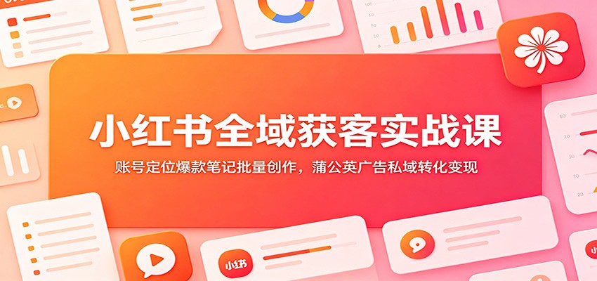 小红书全域获客实战课：账号定位爆款笔记批量创作，蒲公英广告私域转化变现-闲赋网
