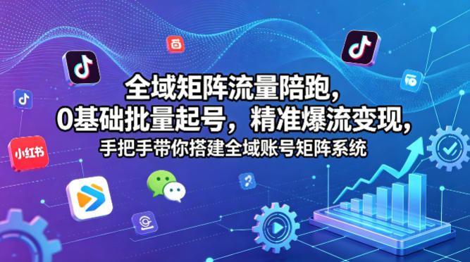 全域矩阵流量陪跑，0基础批量起号，精准爆流变现，手把手带你搭建全域账号矩阵系统-闲赋网