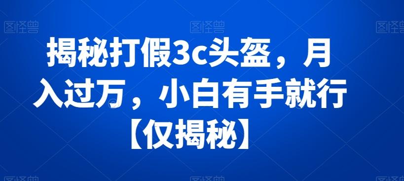 揭秘打假3c头盔，月入过万，小白有手就行【仅揭秘】-闲赋网