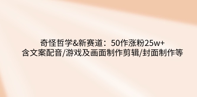 奇怪哲学-新赛道：50作涨粉25w+含文案配音/游戏及画面制作剪辑/封面制作等-闲赋网