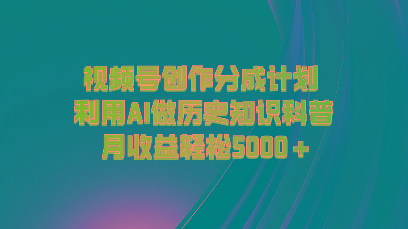 视频号创作分成计划 利用AI做历史知识科普 月收益轻松5000+-闲赋网