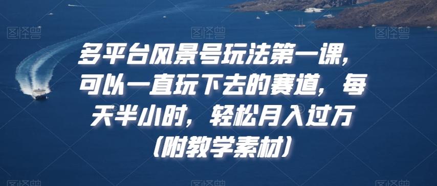 多平台风景号玩法第一课，可以一直玩下去的赛道，每天半小时，轻松月入过万（附教学素材）【揭秘】-闲赋网