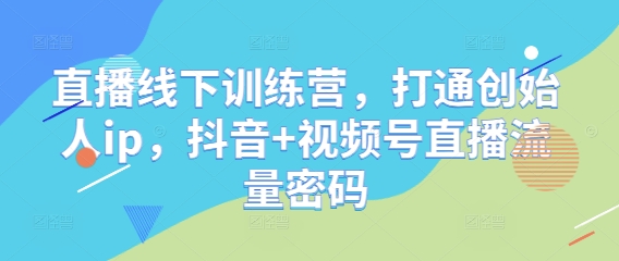 直播线下训练营，打通创始人ip，抖音+视频号直播流量密码-闲赋网