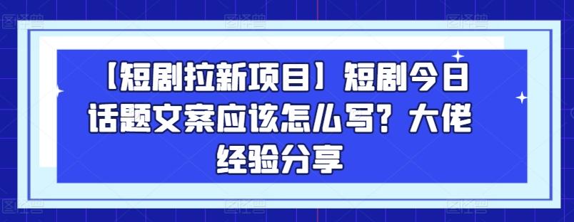 【短剧拉新项目】短剧今日话题文案应该怎么写？大佬经验分享-闲赋网