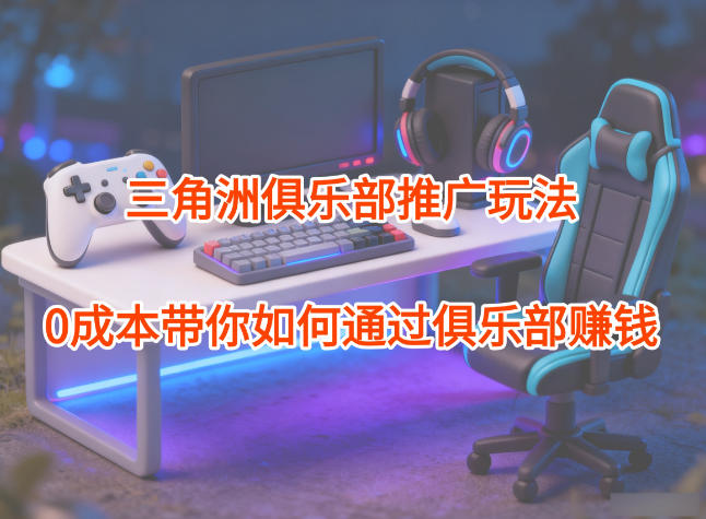 项目拆解：三角洲俱乐部推广玩法，0成本带你如何通过俱乐部賺钱-闲赋网