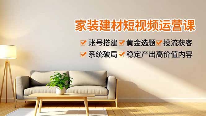 家装建材短视频运营课，账号搭建、黄金选题、投流获客，系统破局，稳定产出高价值内容-闲赋网