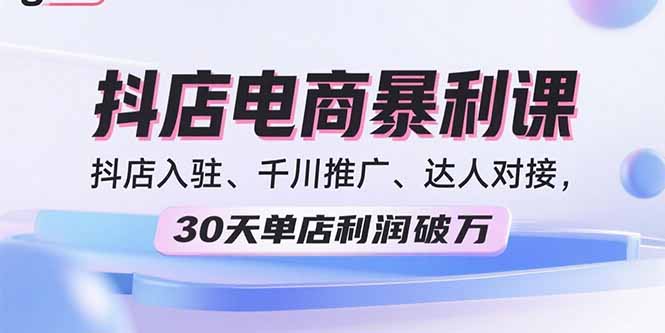2025抖店电商暴利课，抖店入驻、千川推广、达人对接，30天单店利润破万-闲赋网