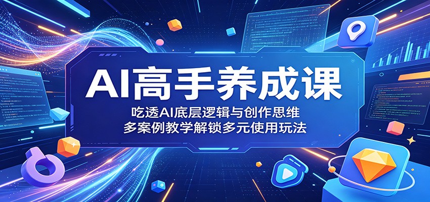 AI高手养成课：吃透AI底层逻辑与创作思维，多案例教学解锁多元使用玩法-闲赋网