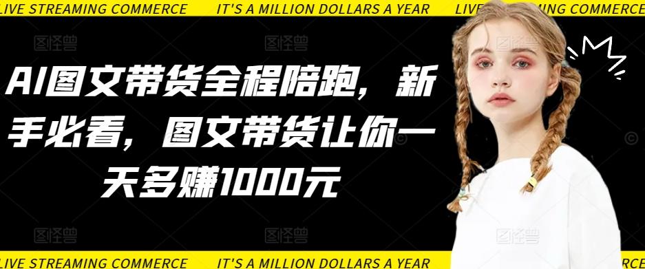 AI图文带货全程陪跑，新手必看，图文带货让你一天多赚1000元-闲赋网