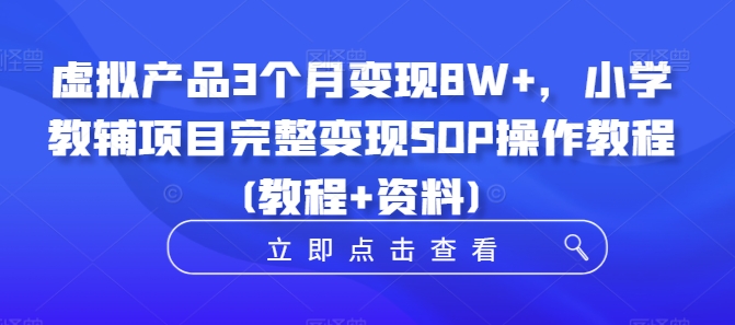 虚拟产品3个月变现8W+，小学教辅项目完整变现SOP操作教程(教程+资料)-闲赋网