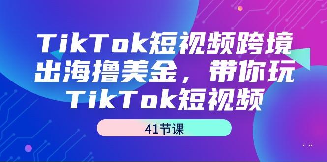 TikTok短视频跨境出海撸美金，带你玩TikTok短视频(41节课)-闲赋网