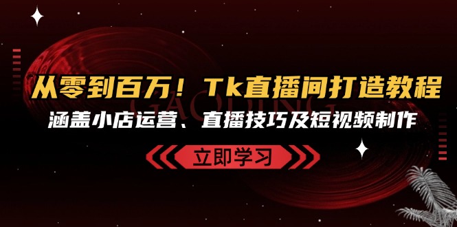 从零到百万！Tk直播间打造教程，涵盖小店运营、直播技巧及短视频制作-闲赋网
