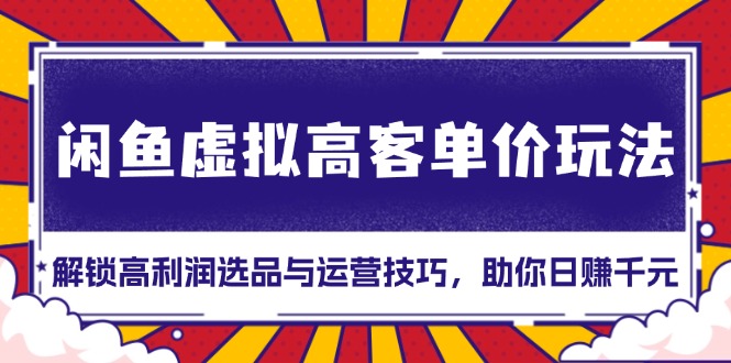闲鱼虚拟高客单价玩法：解锁高利润选品与运营技巧，助你日赚千元！-闲赋网
