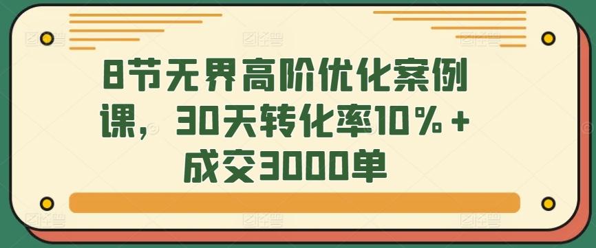8节无界高阶优化案例课，30天转化率10%+成交3000单-闲赋网