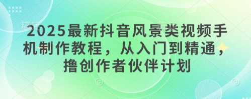 2025最新抖音风景类视频手机制作教程，从入门到精通，撸创作者伙伴计划-闲赋网