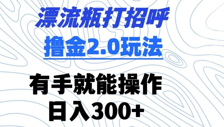 漂流瓶打招呼撸金2.0玩法，有手就能做，日入300+【揭秘】-闲赋网