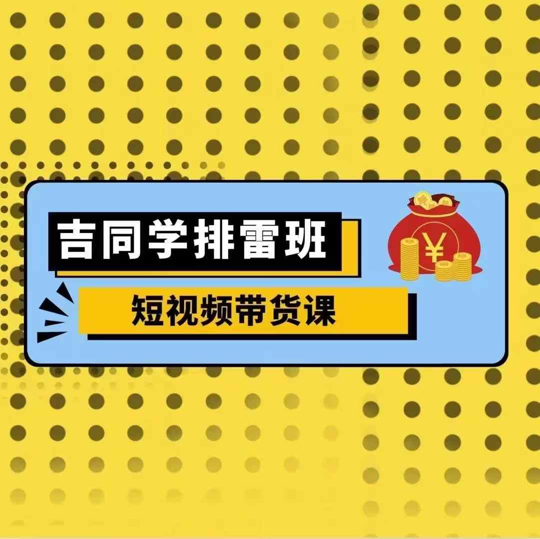 吉同学排雷班短视频带货课，零基础·详解流量成果-闲赋网