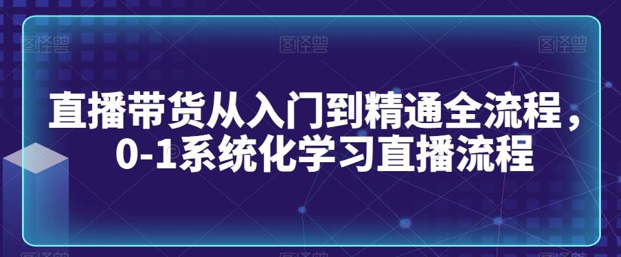 直播带货从入门到精通全流程，0-1系统化学习直播流程-闲赋网