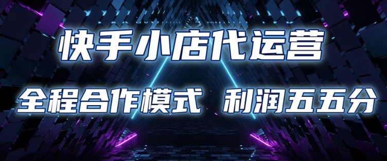 快手小店代运营 限时托管计划 合作模式 利润五五分成【揭秘】-闲赋网