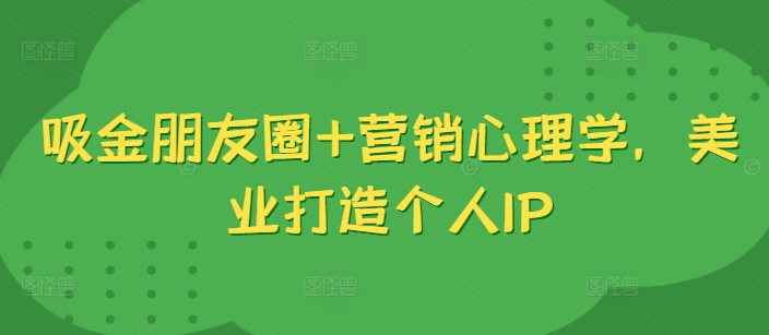 吸金朋友圈+营销心理学，美业打造个人IP-闲赋网