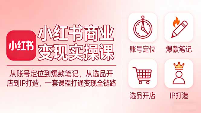 小红书商业变现实操课：从账号定位到爆款笔记，从选品开店到IP打造，一套课程打通变现全链路-闲赋网
