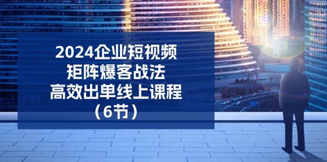 2024企业-短视频-矩阵 爆客战法，高效出单线上课程(6节-闲赋网