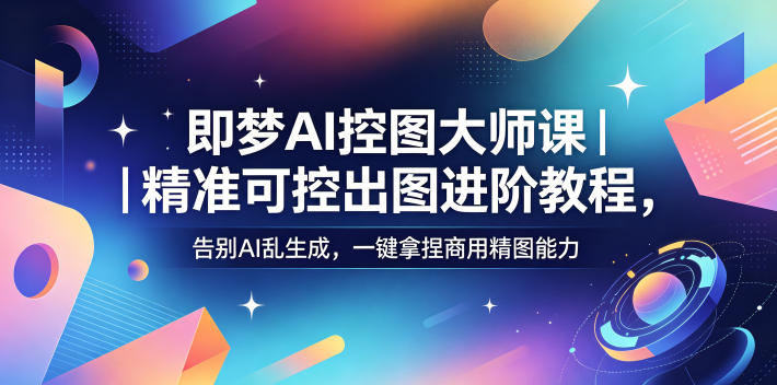 即梦AI控图大师课｜精准可控出图进阶教程，告别AI乱生成，一键拿捏商用精图能力-闲赋网