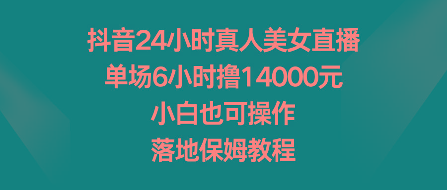 抖音24小时真人美女直播，单场6小时撸14000元，小白也可操作，落地保姆教程-闲赋网