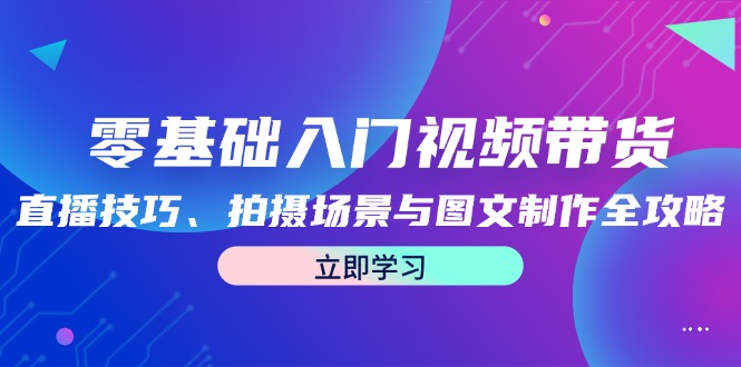 零基础入门视频带货：直播技巧、拍摄场景与图文制作全攻略-闲赋网
