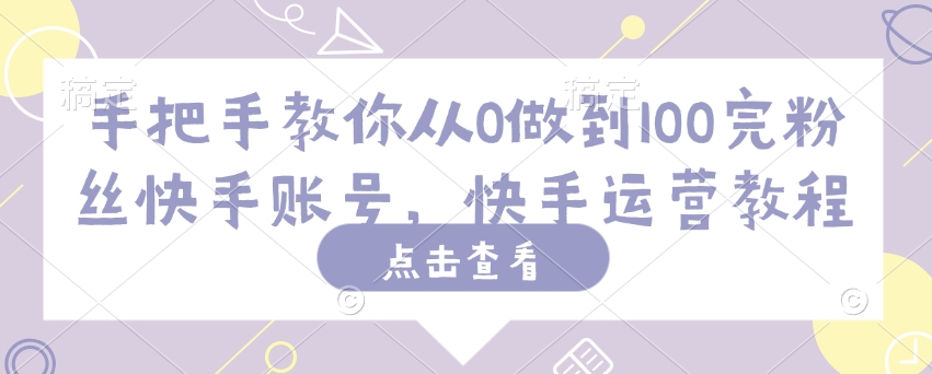 手把手教你从0做到100完粉丝快手账号，快手运营教程-闲赋网